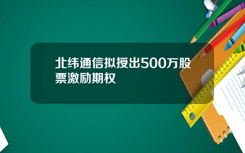 北纬通信拟授出500万股票激励期权