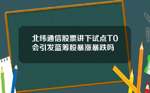 北纬通信股票讲下试点T0会引发蓝筹股暴涨暴跌吗