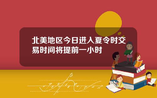 北美地区今日进入夏令时交易时间将提前一小时