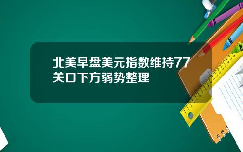 北美早盘美元指数维持77关口下方弱势整理