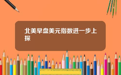 北美早盘美元指数进一步上探