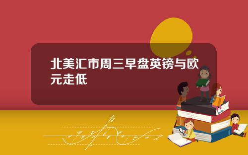 北美汇市周三早盘英镑与欧元走低