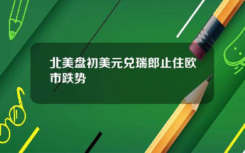 北美盘初美元兑瑞郎止住欧市跌势