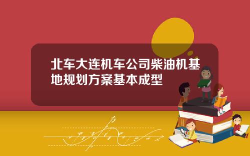 北车大连机车公司柴油机基地规划方案基本成型
