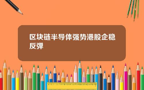 区块链半导体强势港股企稳反弹
