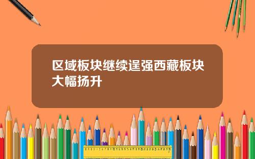 区域板块继续逞强西藏板块大幅扬升