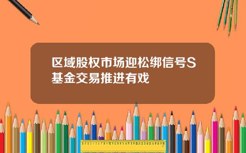 区域股权市场迎松绑信号S基金交易推进有戏