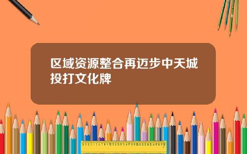 区域资源整合再迈步中天城投打文化牌