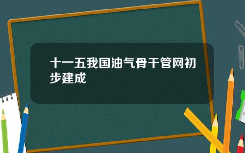 十一五我国油气骨干管网初步建成