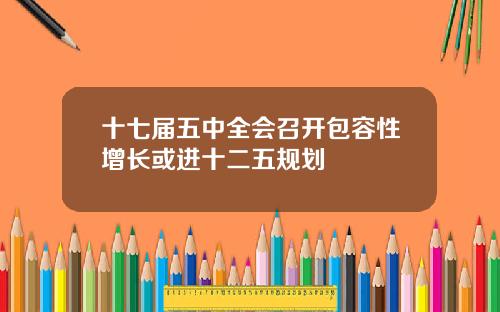 十七届五中全会召开包容性增长或进十二五规划
