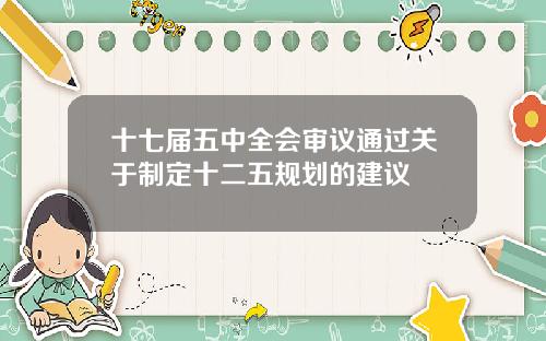 十七届五中全会审议通过关于制定十二五规划的建议