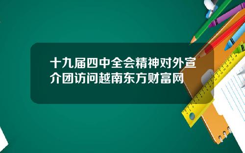 十九届四中全会精神对外宣介团访问越南东方财富网