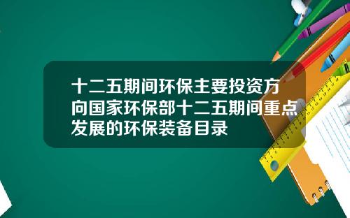十二五期间环保主要投资方向国家环保部十二五期间重点发展的环保装备目录