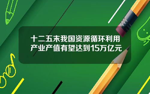十二五末我国资源循环利用产业产值有望达到15万亿元