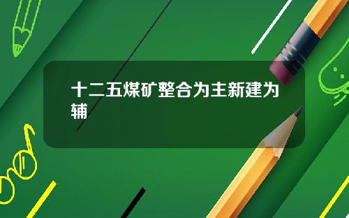十二五煤矿整合为主新建为辅