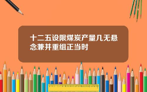 十二五设限煤炭产量几无悬念兼并重组正当时