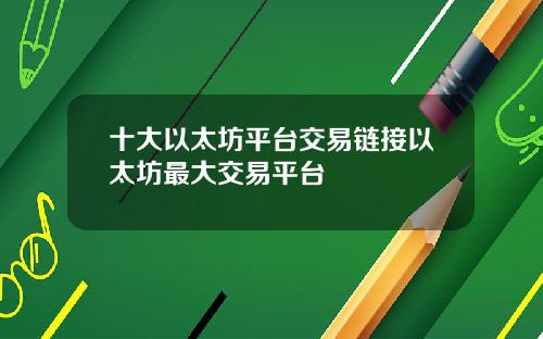 十大以太坊平台交易链接以太坊最大交易平台