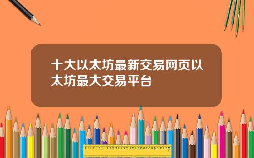 十大以太坊最新交易网页以太坊最大交易平台
