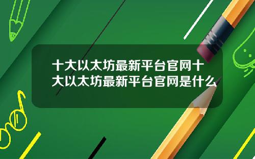 十大以太坊最新平台官网十大以太坊最新平台官网是什么