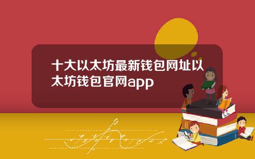 十大以太坊最新钱包网址以太坊钱包官网app