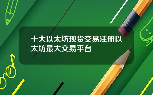 十大以太坊现货交易注册以太坊最大交易平台