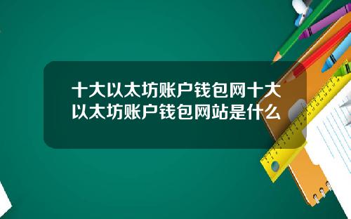 十大以太坊账户钱包网十大以太坊账户钱包网站是什么