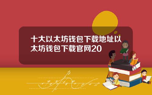 十大以太坊钱包下载地址以太坊钱包下载官网20