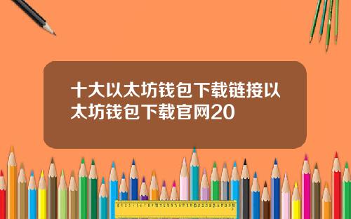 十大以太坊钱包下载链接以太坊钱包下载官网20