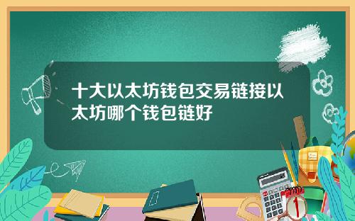 十大以太坊钱包交易链接以太坊哪个钱包链好
