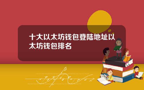十大以太坊钱包登陆地址以太坊钱包排名