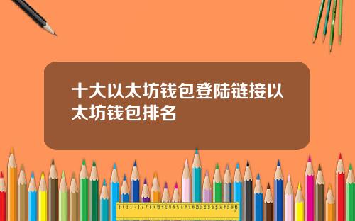 十大以太坊钱包登陆链接以太坊钱包排名