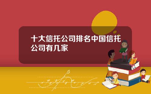 十大信托公司排名中国信托公司有几家