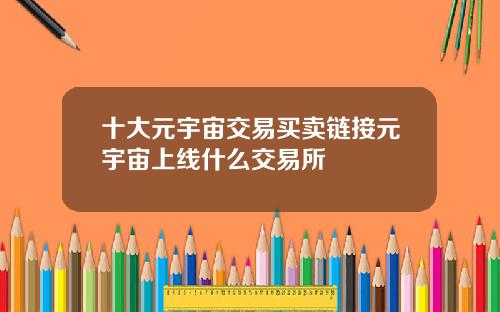十大元宇宙交易买卖链接元宇宙上线什么交易所