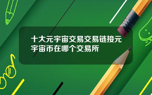 十大元宇宙交易交易链接元宇宙币在哪个交易所