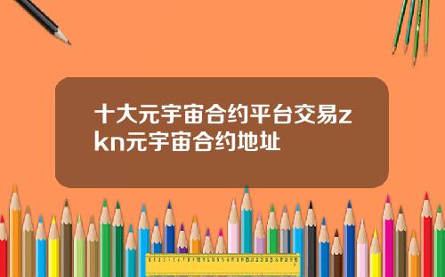 十大元宇宙合约平台交易zkn元宇宙合约地址