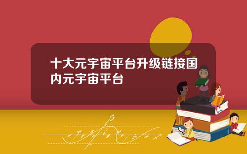 十大元宇宙平台升级链接国内元宇宙平台