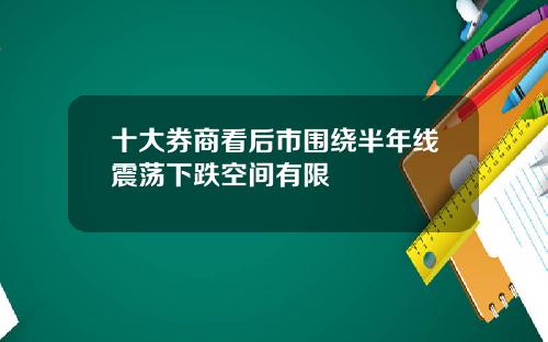十大券商看后市围绕半年线震荡下跌空间有限
