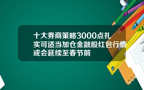 十大券商策略3000点扎实可适当加仓金融股红包行情或会延续至春节前