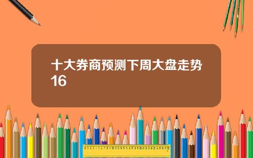 十大券商预测下周大盘走势16