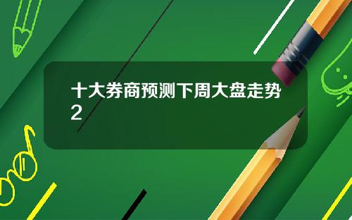 十大券商预测下周大盘走势2