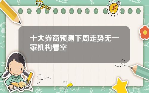 十大券商预测下周走势无一家机构看空