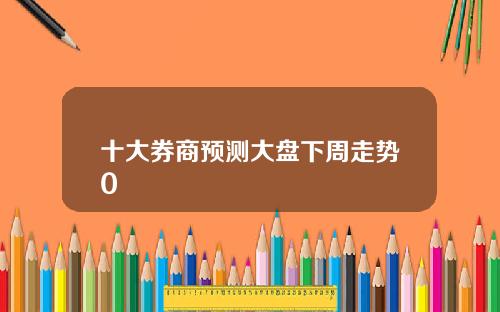 十大券商预测大盘下周走势0