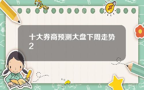 十大券商预测大盘下周走势2
