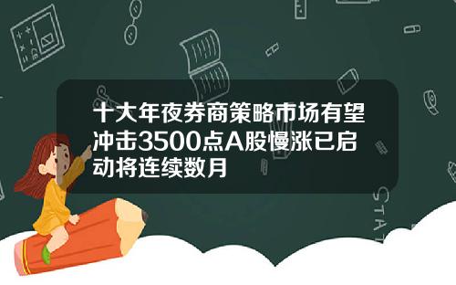 十大年夜券商策略市场有望冲击3500点A股慢涨已启动将连续数月