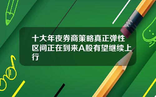 十大年夜券商策略真正弹性区间正在到来A股有望继续上行