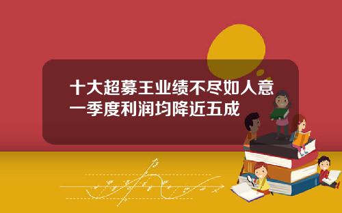 十大超募王业绩不尽如人意一季度利润均降近五成