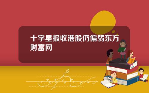 十字星报收港股仍偏弱东方财富网