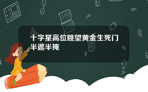 十字星高位眺望黄金生死门半遮半掩
