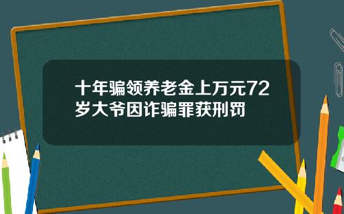 十年骗领养老金上万元72岁大爷因诈骗罪获刑罚