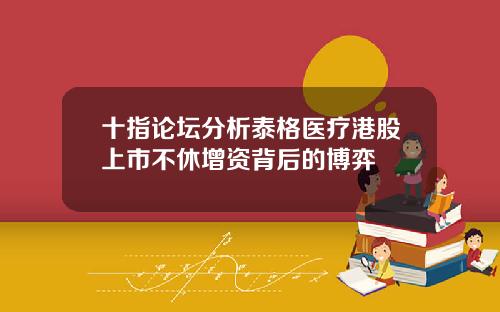 十指论坛分析泰格医疗港股上市不休增资背后的博弈